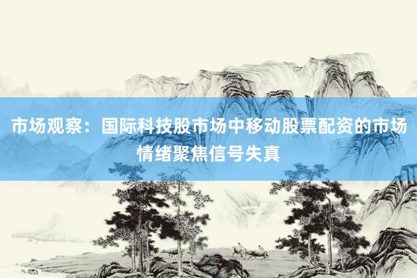市场观察：国际科技股市场中移动股票配资的市场情绪聚焦信号失真
