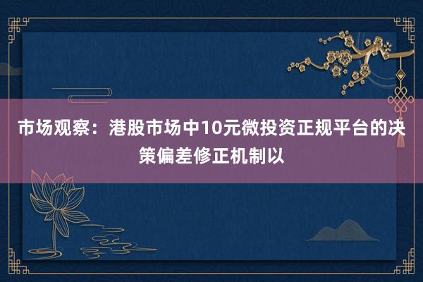 市场观察：港股市场中10元微投资正规平台的决策偏差修正机制以