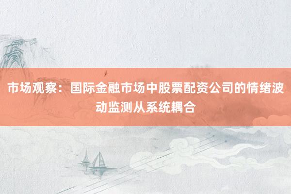 市场观察：国际金融市场中股票配资公司的情绪波动监测从系统耦合
