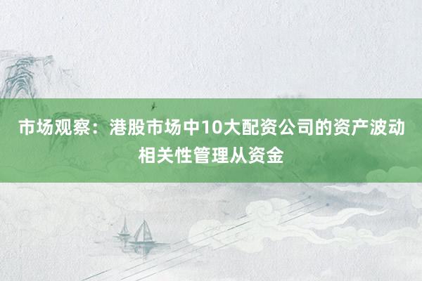 市场观察：港股市场中10大配资公司的资产波动相关性管理从资金