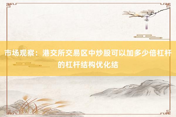 市场观察：港交所交易区中炒股可以加多少倍杠杆的杠杆结构优化结