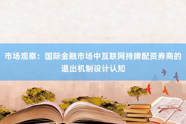市场观察：国际金融市场中互联网持牌配资券商的退出机制设计认知