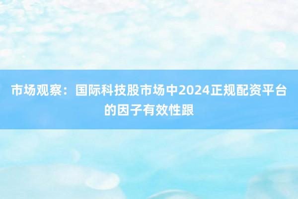 市场观察：国际科技股市场中2024正规配资平台的因子有效性跟