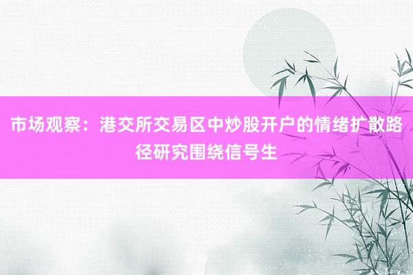 市场观察：港交所交易区中炒股开户的情绪扩散路径研究围绕信号生