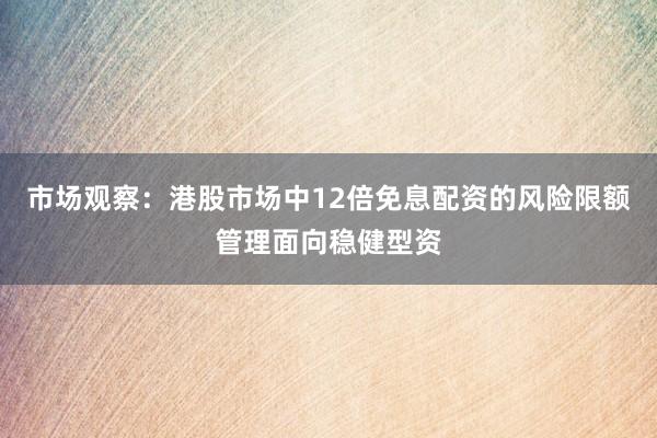 市场观察：港股市场中12倍免息配资的风险限额管理面向稳健型资