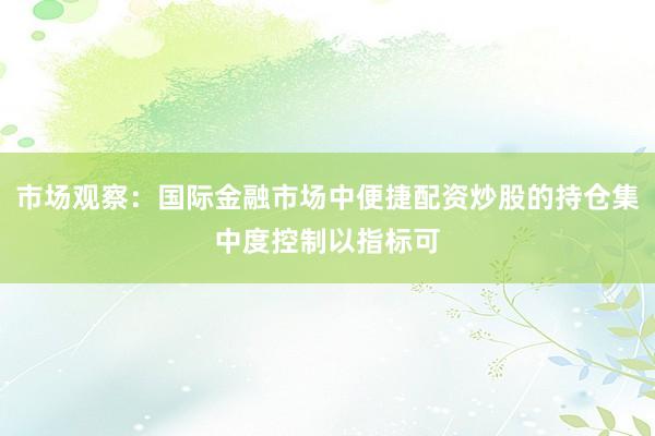 市场观察：国际金融市场中便捷配资炒股的持仓集中度控制以指标可
