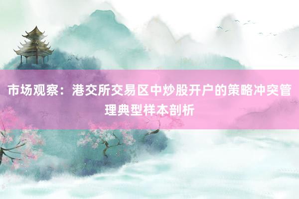市场观察：港交所交易区中炒股开户的策略冲突管理典型样本剖析