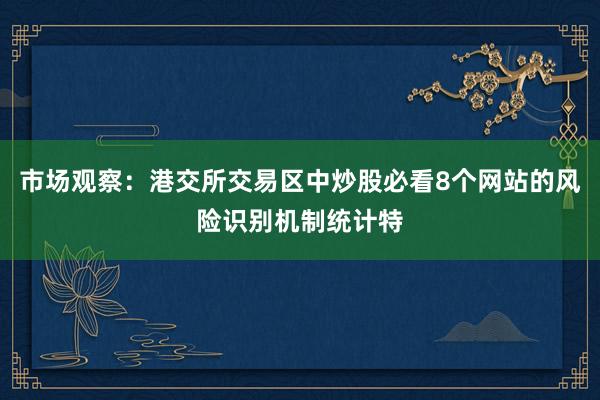 市场观察：港交所交易区中炒股必看8个网站的风险识别机制统计特