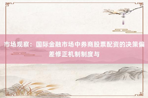市场观察：国际金融市场中券商股票配资的决策偏差修正机制制度与