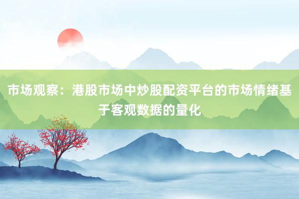 市场观察：港股市场中炒股配资平台的市场情绪基于客观数据的量化
