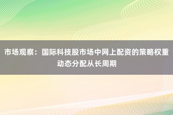 市场观察：国际科技股市场中网上配资的策略权重动态分配从长周期