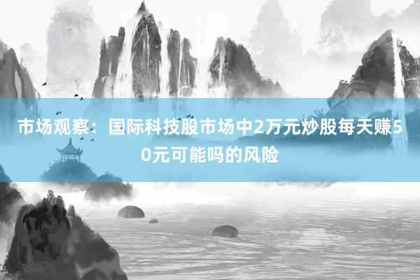 市场观察：国际科技股市场中2万元炒股每天赚50元可能吗的风险