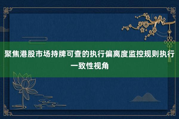 聚焦港股市场持牌可查的执行偏离度监控规则执行一致性视角