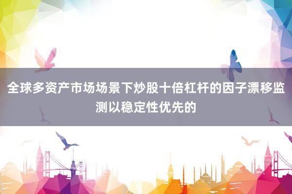 全球多资产市场场景下炒股十倍杠杆的因子漂移监测以稳定性优先的