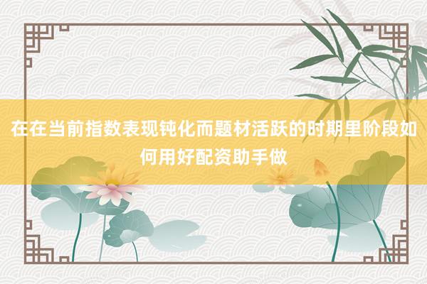 在在当前指数表现钝化而题材活跃的时期里阶段如何用好配资助手做