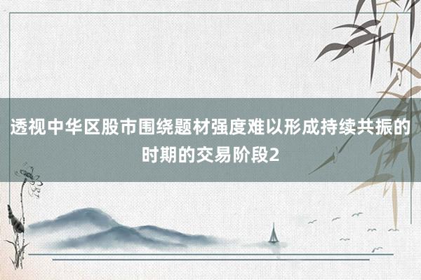 透视中华区股市围绕题材强度难以形成持续共振的时期的交易阶段2
