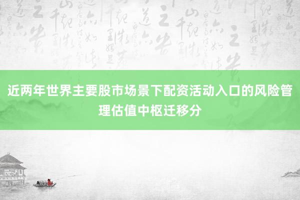 近两年世界主要股市场景下配资活动入口的风险管理估值中枢迁移分