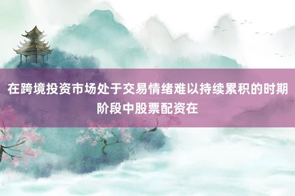 在跨境投资市场处于交易情绪难以持续累积的时期阶段中股票配资在