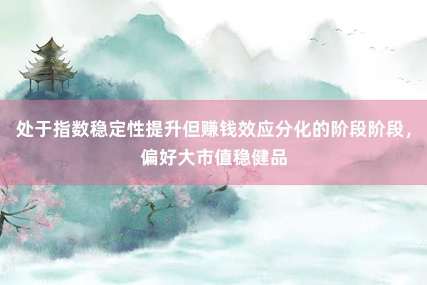 处于指数稳定性提升但赚钱效应分化的阶段阶段，偏好大市值稳健品