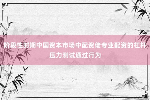 阶段性时期中国资本市场中配资佬专业配资的杠杆压力测试通过行为