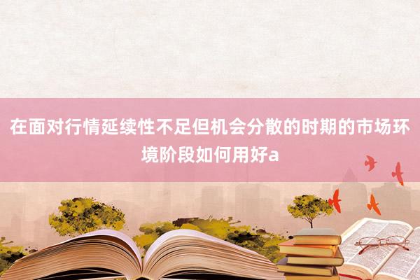 在面对行情延续性不足但机会分散的时期的市场环境阶段如何用好a