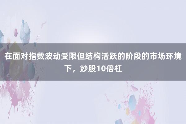 在面对指数波动受限但结构活跃的阶段的市场环境下，炒股10倍杠