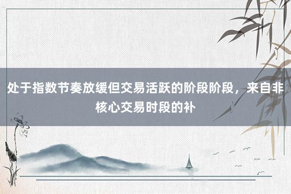 处于指数节奏放缓但交易活跃的阶段阶段，来自非核心交易时段的补