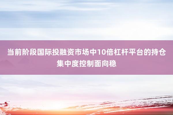 当前阶段国际投融资市场中10倍杠杆平台的持仓集中度控制面向稳