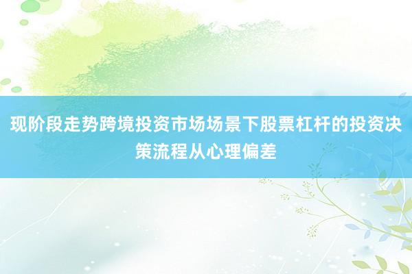 现阶段走势跨境投资市场场景下股票杠杆的投资决策流程从心理偏差