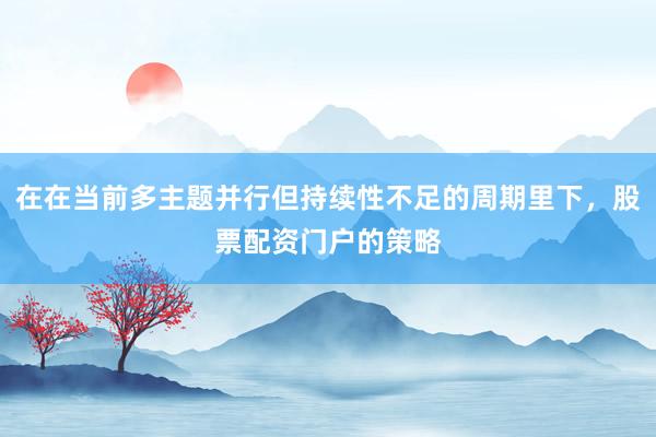 在在当前多主题并行但持续性不足的周期里下，股票配资门户的策略