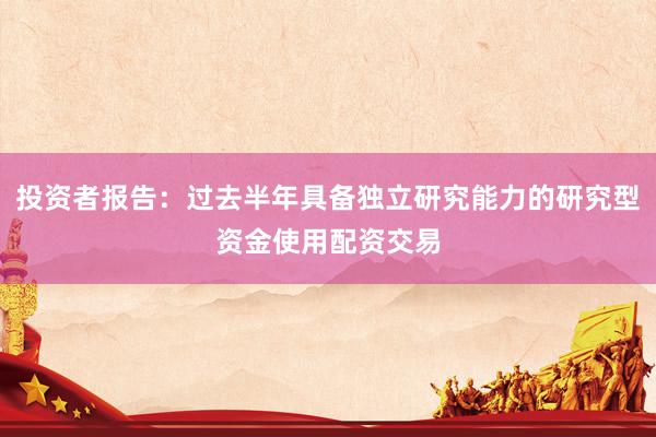 投资者报告：过去半年具备独立研究能力的研究型资金使用配资交易