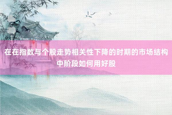 在在指数与个股走势相关性下降的时期的市场结构中阶段如何用好股