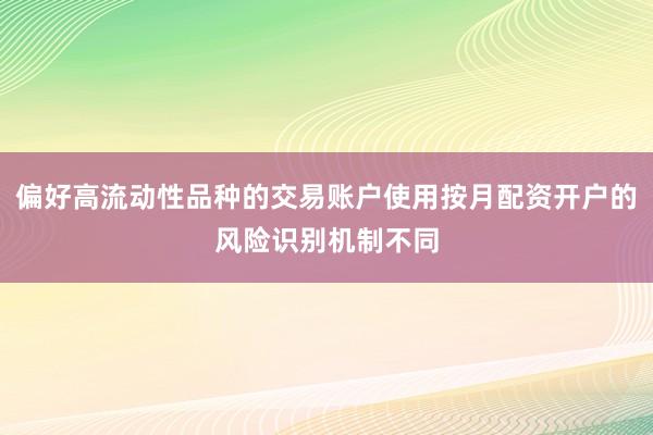 偏好高流动性品种的交易账户使用按月配资开户的风险识别机制不同