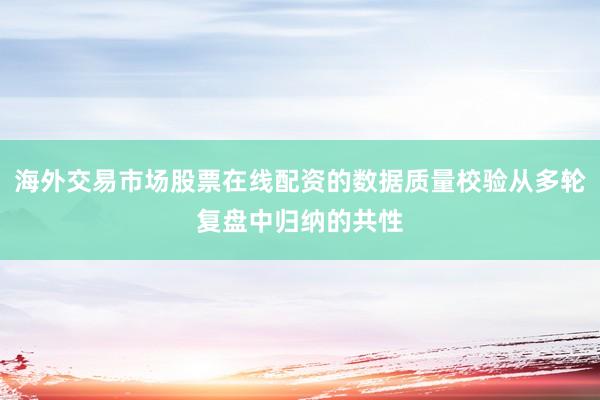 海外交易市场股票在线配资的数据质量校验从多轮复盘中归纳的共性
