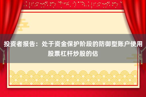 投资者报告：处于资金保护阶段的防御型账户使用股票杠杆炒股的估