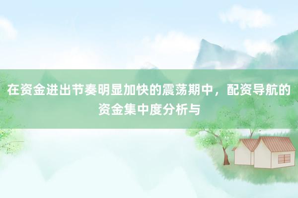 在资金进出节奏明显加快的震荡期中，配资导航的资金集中度分析与