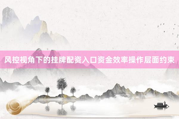 风控视角下的挂牌配资入口资金效率操作层面约束