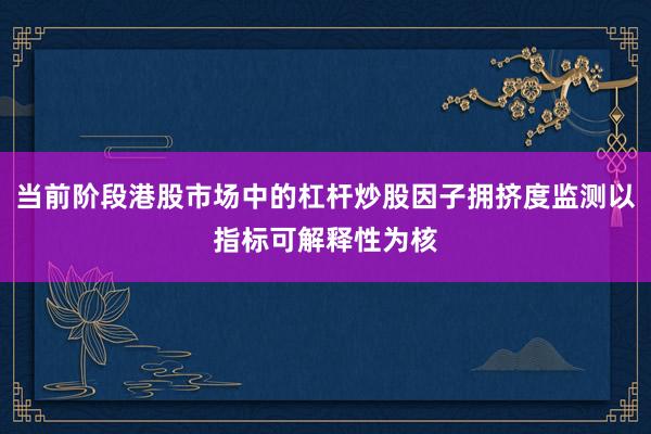当前阶段港股市场中的杠杆炒股因子拥挤度监测以指标可解释性为核