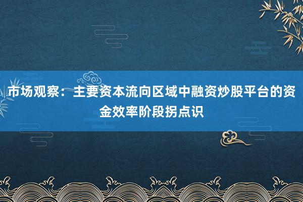 市场观察：主要资本流向区域中融资炒股平台的资金效率阶段拐点识