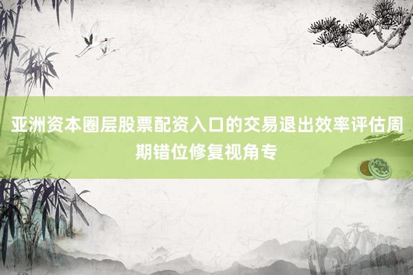 亚洲资本圈层股票配资入口的交易退出效率评估周期错位修复视角专