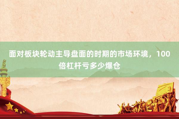 面对板块轮动主导盘面的时期的市场环境，100倍杠杆亏多少爆仓