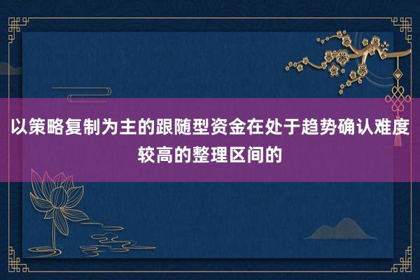 以策略复制为主的跟随型资金在处于趋势确认难度较高的整理区间的