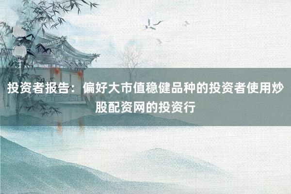 投资者报告：偏好大市值稳健品种的投资者使用炒股配资网的投资行