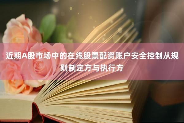 近期A股市场中的在线股票配资账户安全控制从规则制定方与执行方