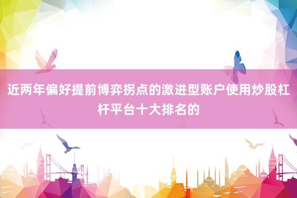 近两年偏好提前博弈拐点的激进型账户使用炒股杠杆平台十大排名的