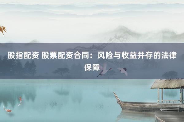 股指配资 股票配资合同：风险与收益并存的法律保障