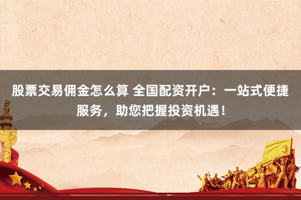 股票交易佣金怎么算 全国配资开户：一站式便捷服务，助您把握投资机遇！
