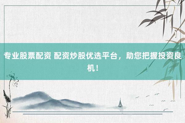 专业股票配资 配资炒股优选平台，助您把握投资良机！