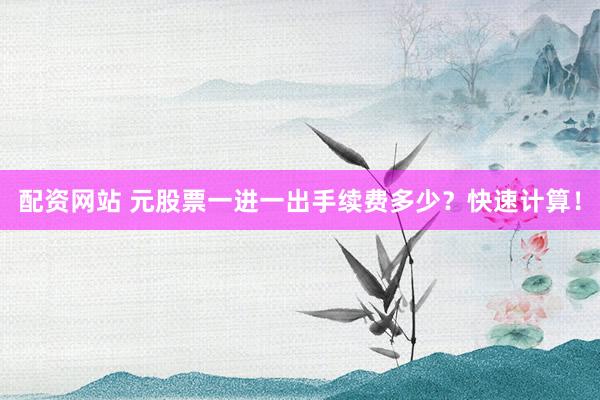 配资网站 元股票一进一出手续费多少？快速计算！
