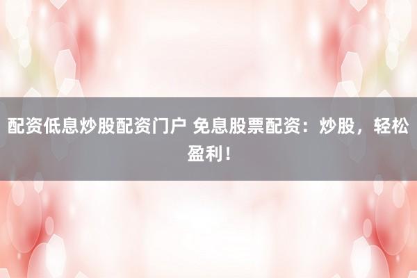 配资低息炒股配资门户 免息股票配资：炒股，轻松盈利！